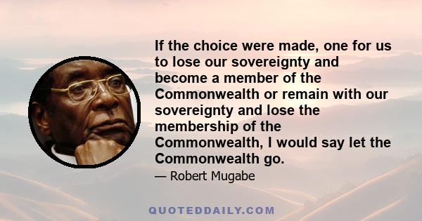 If the choice were made, one for us to lose our sovereignty and become a member of the Commonwealth or remain with our sovereignty and lose the membership of the Commonwealth, I would say let the Commonwealth go.