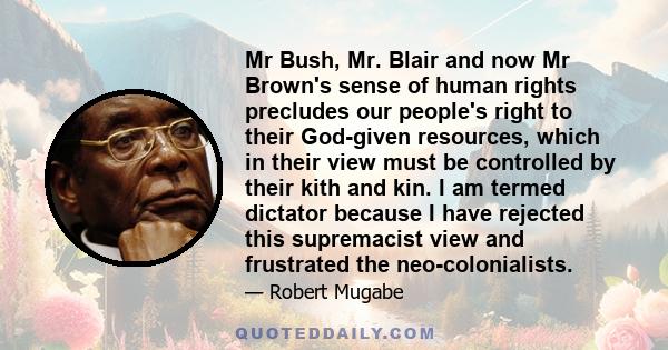 Mr Bush, Mr. Blair and now Mr Brown's sense of human rights precludes our people's right to their God-given resources, which in their view must be controlled by their kith and kin. I am termed dictator because I have