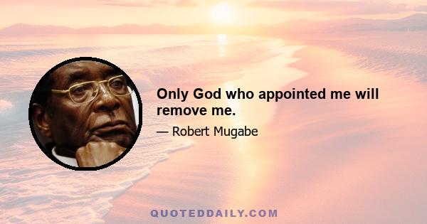 Only God who appointed me will remove me.