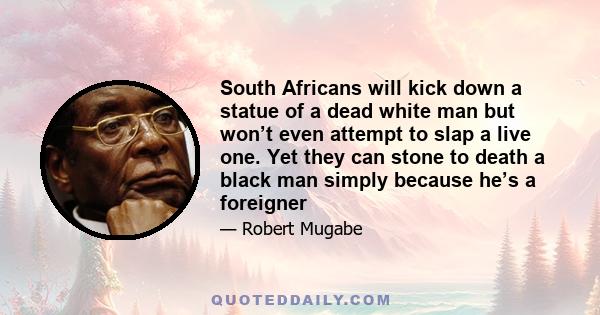 South Africans will kick down a statue of a dead white man but won’t even attempt to slap a live one. Yet they can stone to death a black man simply because he’s a foreigner