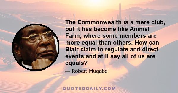 The Commonwealth is a mere club, but it has become like Animal Farm, where some members are more equal than others. How can Blair claim to regulate and direct events and still say all of us are equals?