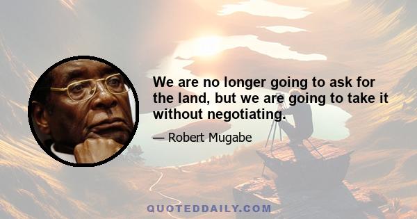 We are no longer going to ask for the land, but we are going to take it without negotiating.