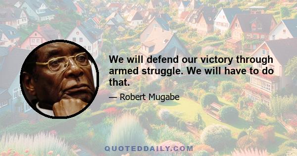 We will defend our victory through armed struggle. We will have to do that.