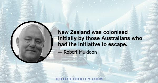 New Zealand was colonised initially by those Australians who had the initiative to escape.