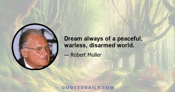Dream always of a peaceful, warless, disarmed world.