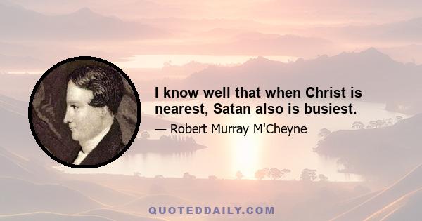 I know well that when Christ is nearest, Satan also is busiest.