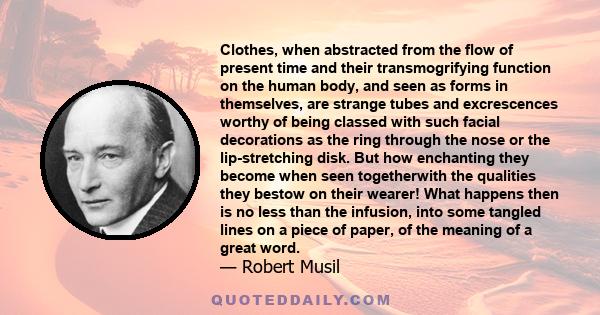 Clothes, when abstracted from the flow of present time and their transmogrifying function on the human body, and seen as forms in themselves, are strange tubes and excrescences worthy of being classed with such facial