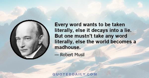 Every word wants to be taken literally, else it decays into a lie. But one mustn't take any word literally, else the world becomes a madhouse.