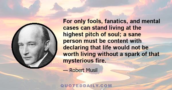 For only fools, fanatics, and mental cases can stand living at the highest pitch of soul; a sane person must be content with declaring that life would not be worth living without a spark of that mysterious fire.