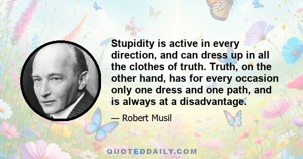 Stupidity is active in every direction, and can dress up in all the clothes of truth. Truth, on the other hand, has for every occasion only one dress and one path, and is always at a disadvantage.