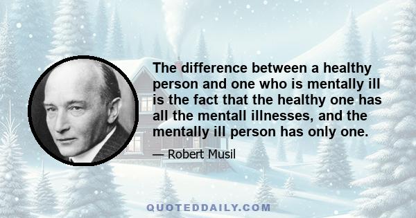 The difference between a healthy person and one who is mentally ill is the fact that the healthy one has all the mentall illnesses, and the mentally ill person has only one.