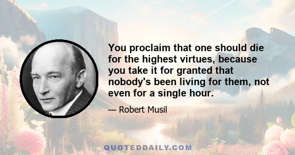 You proclaim that one should die for the highest virtues, because you take it for granted that nobody's been living for them, not even for a single hour.