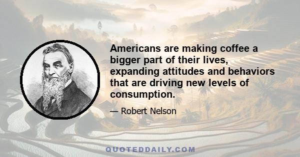 Americans are making coffee a bigger part of their lives, expanding attitudes and behaviors that are driving new levels of consumption.