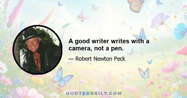 A good writer writes with a camera, not a pen.