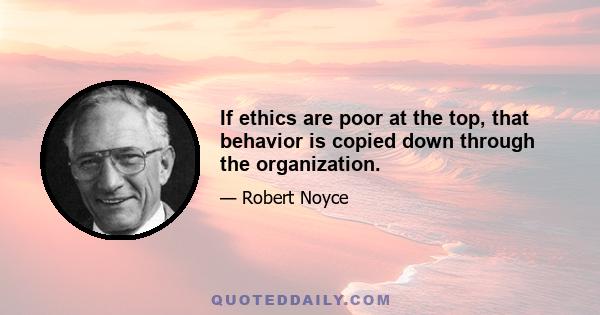 If ethics are poor at the top, that behavior is copied down through the organization.