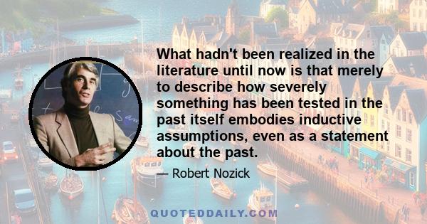 What hadn't been realized in the literature until now is that merely to describe how severely something has been tested in the past itself embodies inductive assumptions, even as a statement about the past.