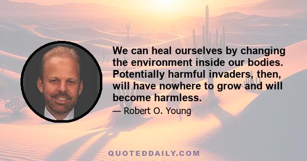 We can heal ourselves by changing the environment inside our bodies. Potentially harmful invaders, then, will have nowhere to grow and will become harmless.