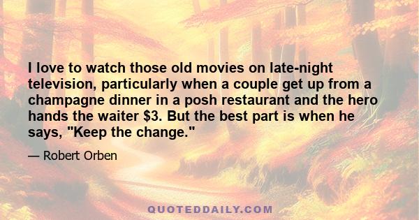 I love to watch those old movies on late-night television, particularly when a couple get up from a champagne dinner in a posh restaurant and the hero hands the waiter $3. But the best part is when he says, Keep the