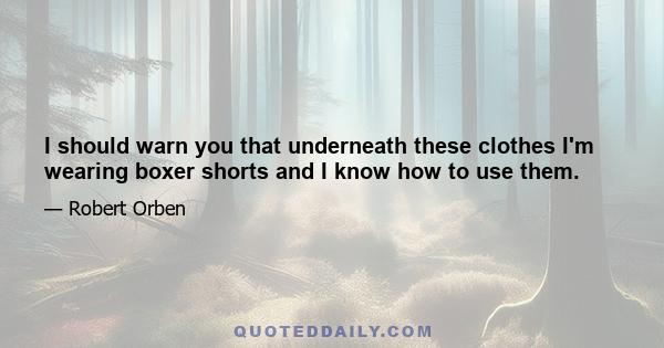 I should warn you that underneath these clothes I'm wearing boxer shorts and I know how to use them.