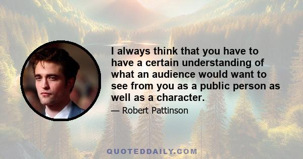 I always think that you have to have a certain understanding of what an audience would want to see from you as a public person as well as a character.