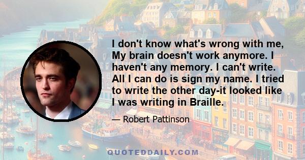 I don't know what's wrong with me, My brain doesn't work anymore. I haven't any memory. I can't write. All I can do is sign my name. I tried to write the other day-it looked like I was writing in Braille.