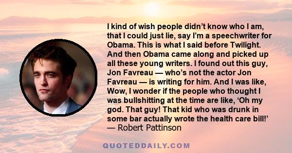 I kind of wish people didn’t know who I am, that I could just lie, say I’m a speechwriter for Obama. This is what I said before Twilight. And then Obama came along and picked up all these young writers. I found out this 