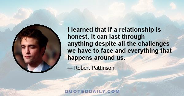 I learned that if a relationship is honest, it can last through anything despite all the challenges we have to face and everything that happens around us.