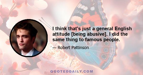 I think that's just a general English attitude [being abusive]. I did the same thing to famous people.