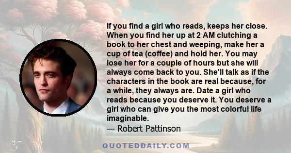 If you find a girl who reads, keeps her close. When you find her up at 2 AM clutching a book to her chest and weeping, make her a cup of tea (coffee) and hold her. You may lose her for a couple of hours but she will