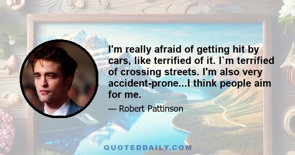 I'm really afraid of getting hit by cars, like terrified of it. I`m terrified of crossing streets. I'm also very accident-prone...I think people aim for me.