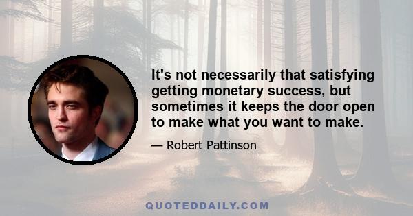 It's not necessarily that satisfying getting monetary success, but sometimes it keeps the door open to make what you want to make.