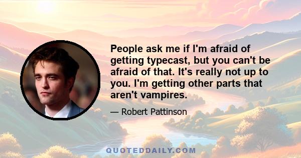 People ask me if I'm afraid of getting typecast, but you can't be afraid of that. It's really not up to you. I'm getting other parts that aren't vampires.