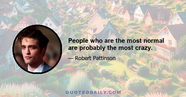 People who are the most normal are probably the most crazy.