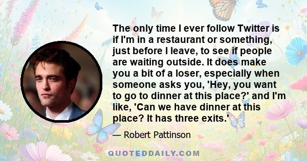 The only time I ever follow Twitter is if I'm in a restaurant or something, just before I leave, to see if people are waiting outside. It does make you a bit of a loser, especially when someone asks you, 'Hey, you want