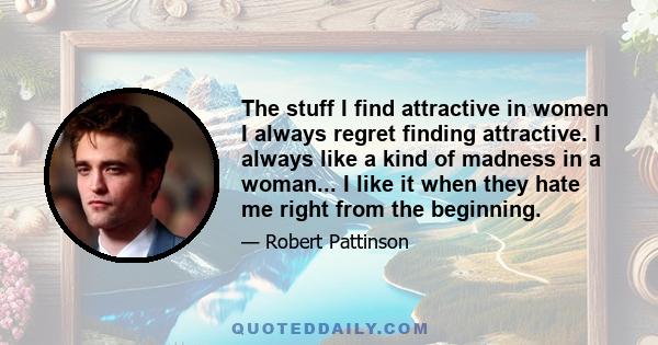 The stuff I find attractive in women I always regret finding attractive. I always like a kind of madness in a woman... I like it when they hate me right from the beginning.