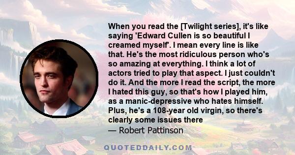 When you read the [Twilight series], it's like saying 'Edward Cullen is so beautiful I creamed myself'. I mean every line is like that. He's the most ridiculous person who's so amazing at everything. I think a lot of