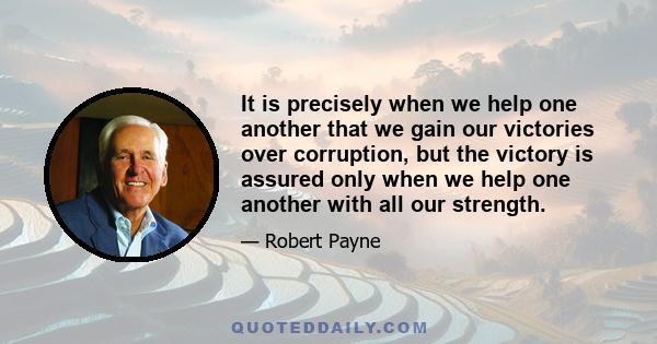 It is precisely when we help one another that we gain our victories over corruption, but the victory is assured only when we help one another with all our strength.