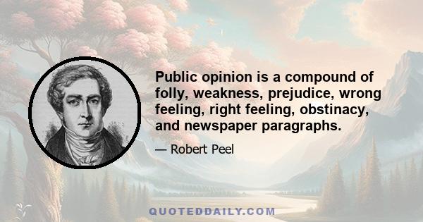 Public opinion is a compound of folly, weakness, prejudice, wrong feeling, right feeling, obstinacy, and newspaper paragraphs.