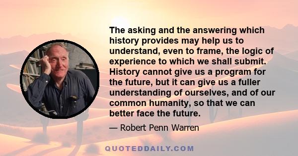 The asking and the answering which history provides may help us to understand, even to frame, the logic of experience to which we shall submit. History cannot give us a program for the future, but it can give us a