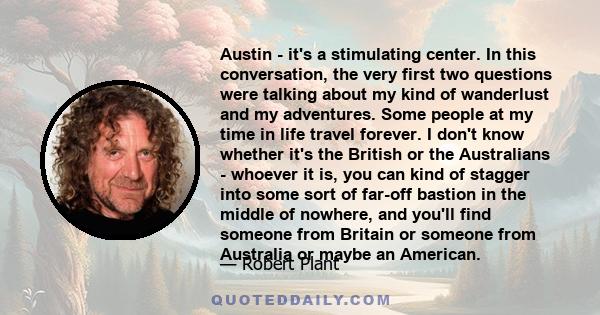 Austin - it's a stimulating center. In this conversation, the very first two questions were talking about my kind of wanderlust and my adventures. Some people at my time in life travel forever. I don't know whether it's 