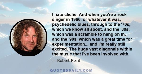 I hate cliché. And when you're a rock singer in 1966, or whatever it was, psychedelic blues, through to the '70s, which we know all about, and the '80s, which was a scramble to hang on in, and the '90s, which was a