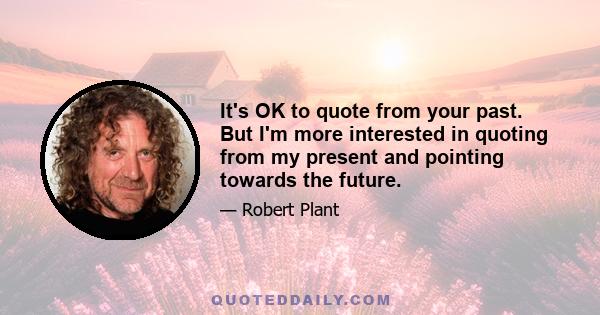 It's OK to quote from your past. But I'm more interested in quoting from my present and pointing towards the future.