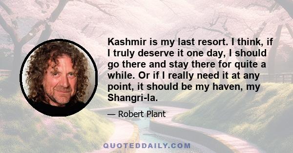 Kashmir is my last resort. I think, if I truly deserve it one day, I should go there and stay there for quite a while. Or if I really need it at any point, it should be my haven, my Shangri-la.