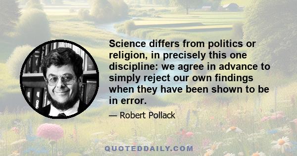 Science differs from politics or religion, in precisely this one discipline: we agree in advance to simply reject our own findings when they have been shown to be in error.