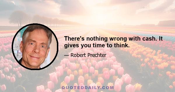 There's nothing wrong with cash. It gives you time to think.