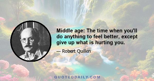 Middle age: The time when you'll do anything to feel better, except give up what is hurting you.