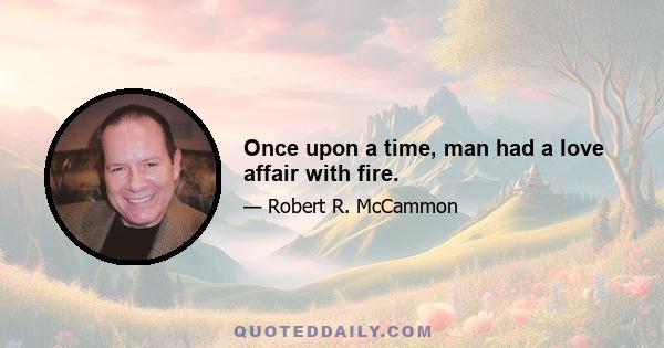 Once upon a time, man had a love affair with fire.