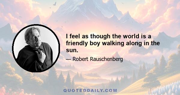 I feel as though the world is a friendly boy walking along in the sun.