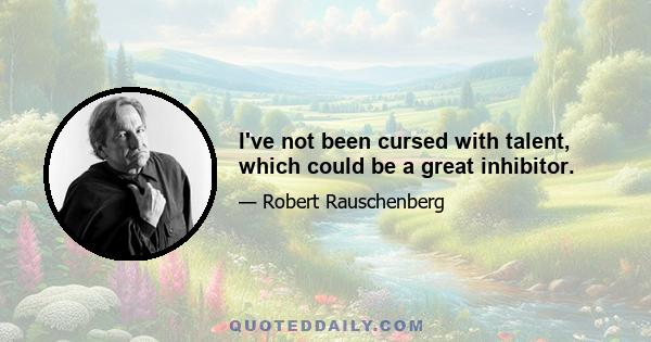 I've not been cursed with talent, which could be a great inhibitor.