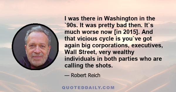 I was there in Washington in the `90s. It was pretty bad then. It`s much worse now [in 2015]. And that vicious cycle is you`ve got again big corporations, executives, Wall Street, very wealthy individuals in both